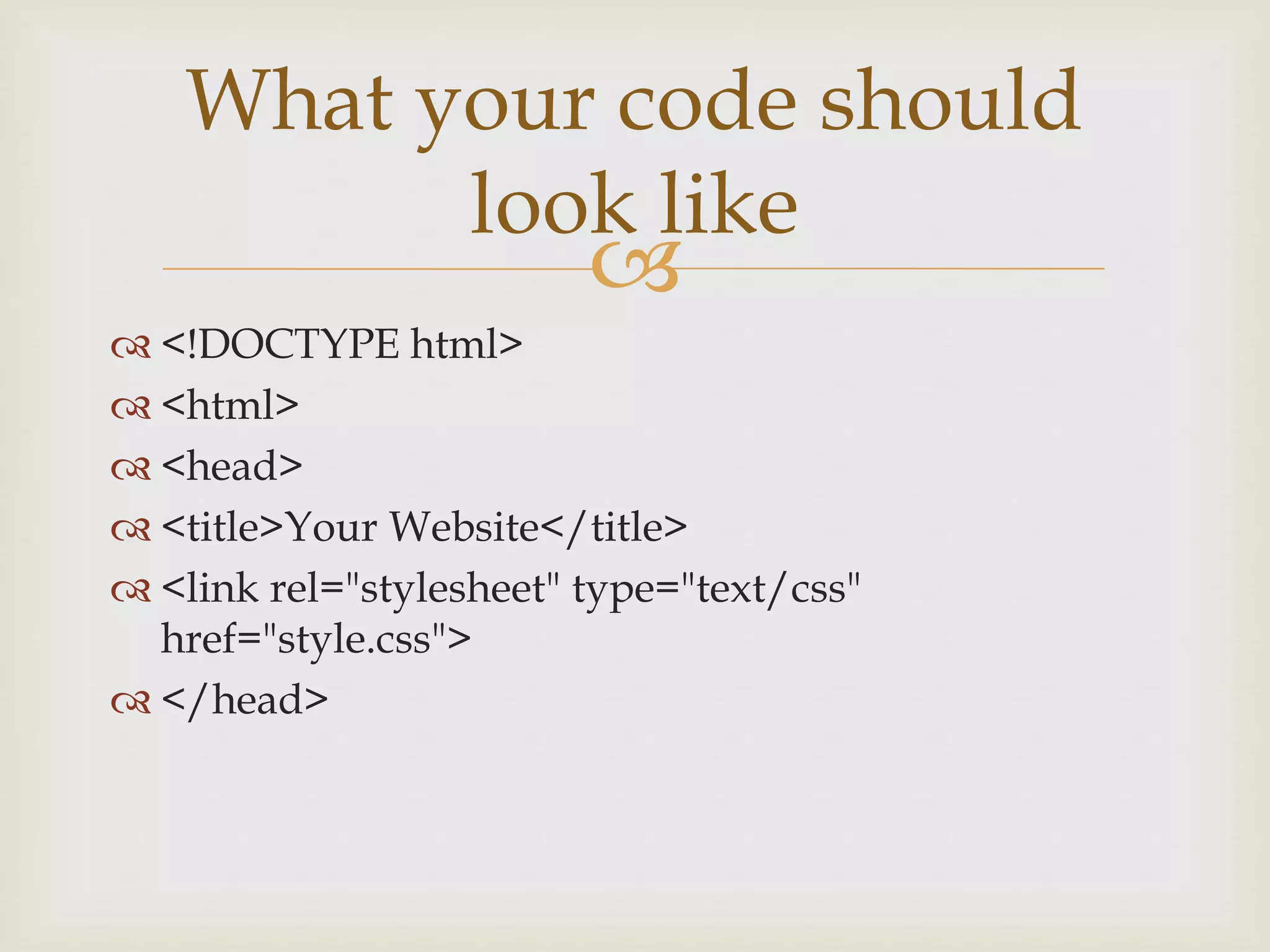 
 <!DOCTYPE html>
 <html>
 <head>
 <title>Your Website</title>
 <link rel="stylesheet" type="text/css"
href="style.css">
 </head>
What your code should
look like
 