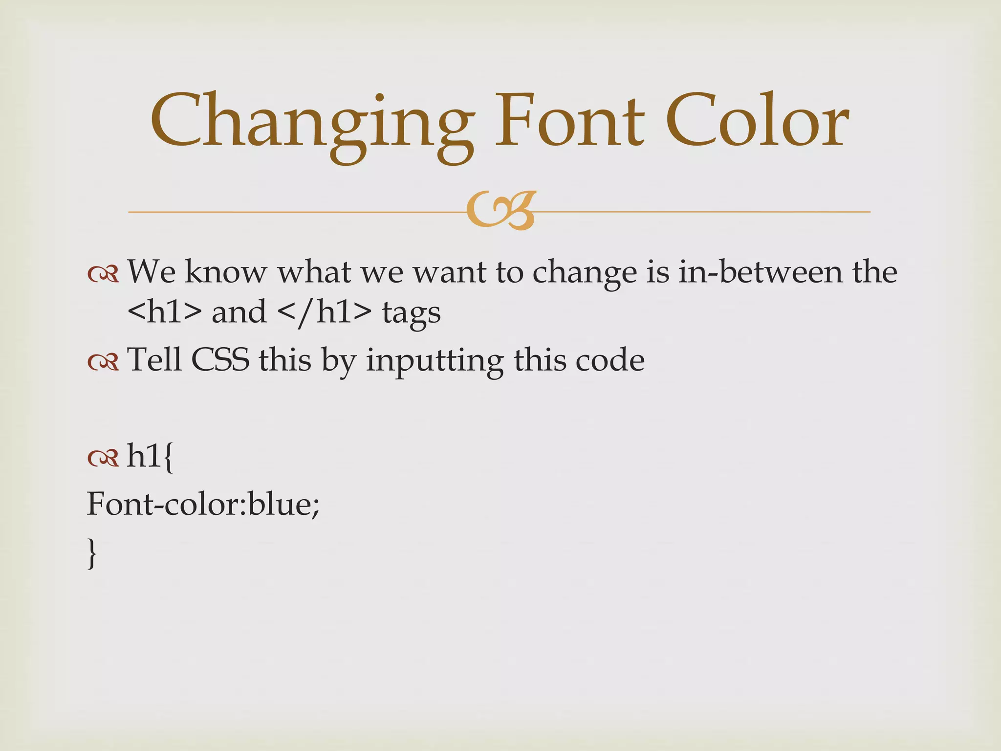 
 We know what we want to change is in-between the
<h1> and </h1> tags
 Tell CSS this by inputting this code
 h1{
Font-color:blue;
}
Changing Font Color
 