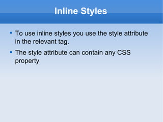 Inline Styles To use inline styles you use the style attribute in the relevant tag. The style attribute can contain any CSS property 