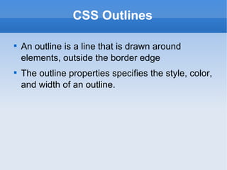 CSS Outlines An outline is a line that is drawn around elements, outside the border edge The outline properties specifies the style, color, and width of an outline. 