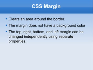 CSS Margin Clears an area around the border. The margin does not have a background color The top, right, bottom, and left margin can be changed independently using separate properties. 