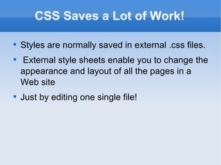 CSS Saves a Lot of Work! Styles are normally saved in external .css files. External style sheets enable you to change the appearance and layout of all the pages in a Web site Just by editing one single file! 