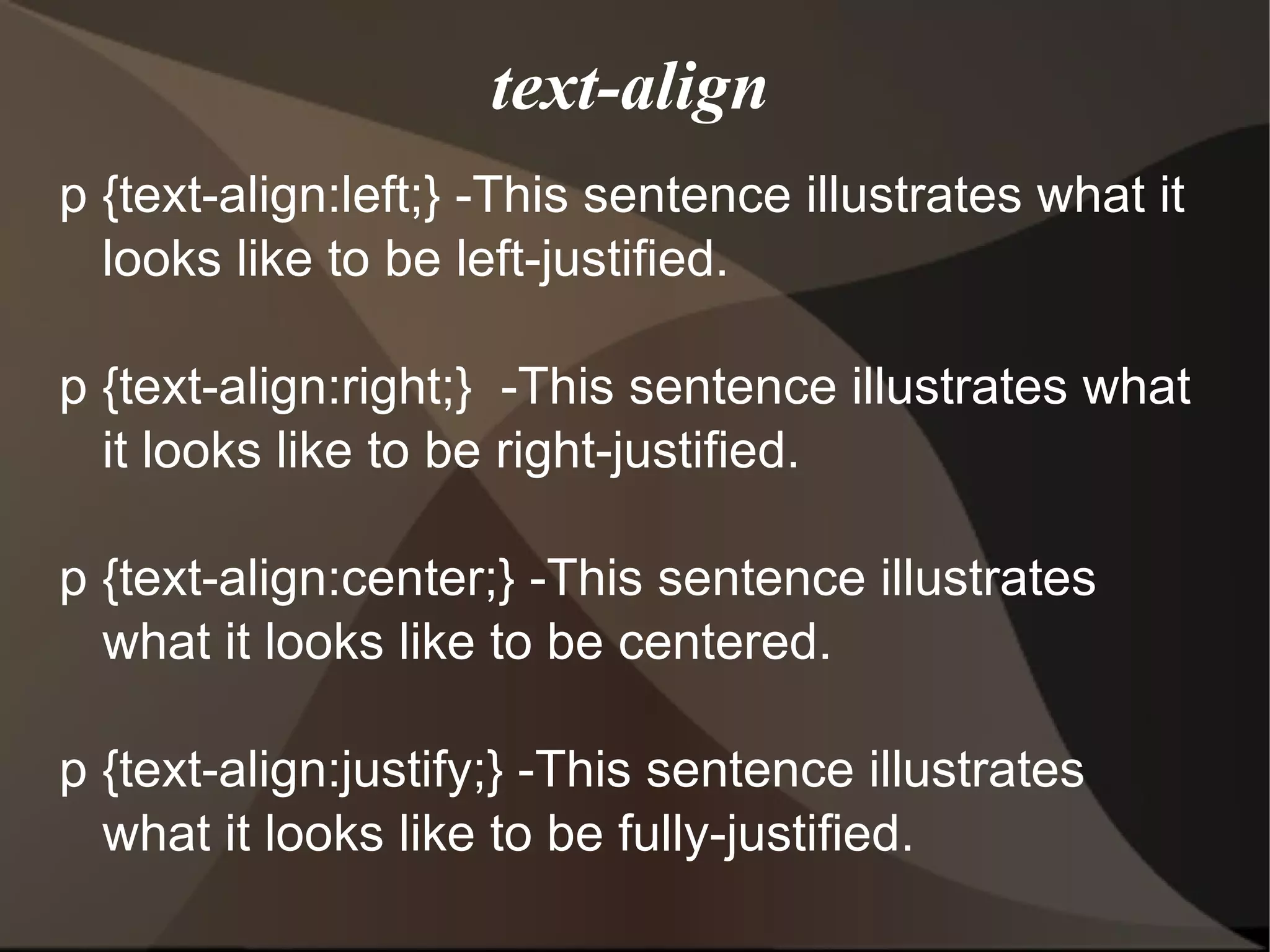 text-align p {text-align:left;} -This sentence illustrates what it looks like to be left-justified. p {text-align:right;}  -This sentence illustrates what it looks like to be right-justified. p {text-align:center;} -This sentence illustrates what it looks like to be centered. p {text-align:justify;} -This sentence illustrates what it looks like to be fully-justified.  