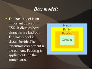 Box model: The box model is an important concept in CSS. It dictates how elements are laid out. The box model is shown beside:The innermost component is the content. Padding is applied outside the content area. 