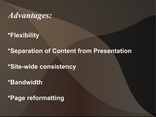 Advantages: *Flexibility *Separation of Content from Presentation *Site-wide consistency *Bandwidth *Page reformatting 
