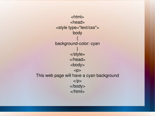 <html> <head> <style type="text/css"> body { background-color: cyan } </style> </head> <body> <p> This web page will have a cyan background </p> </body> </html> 