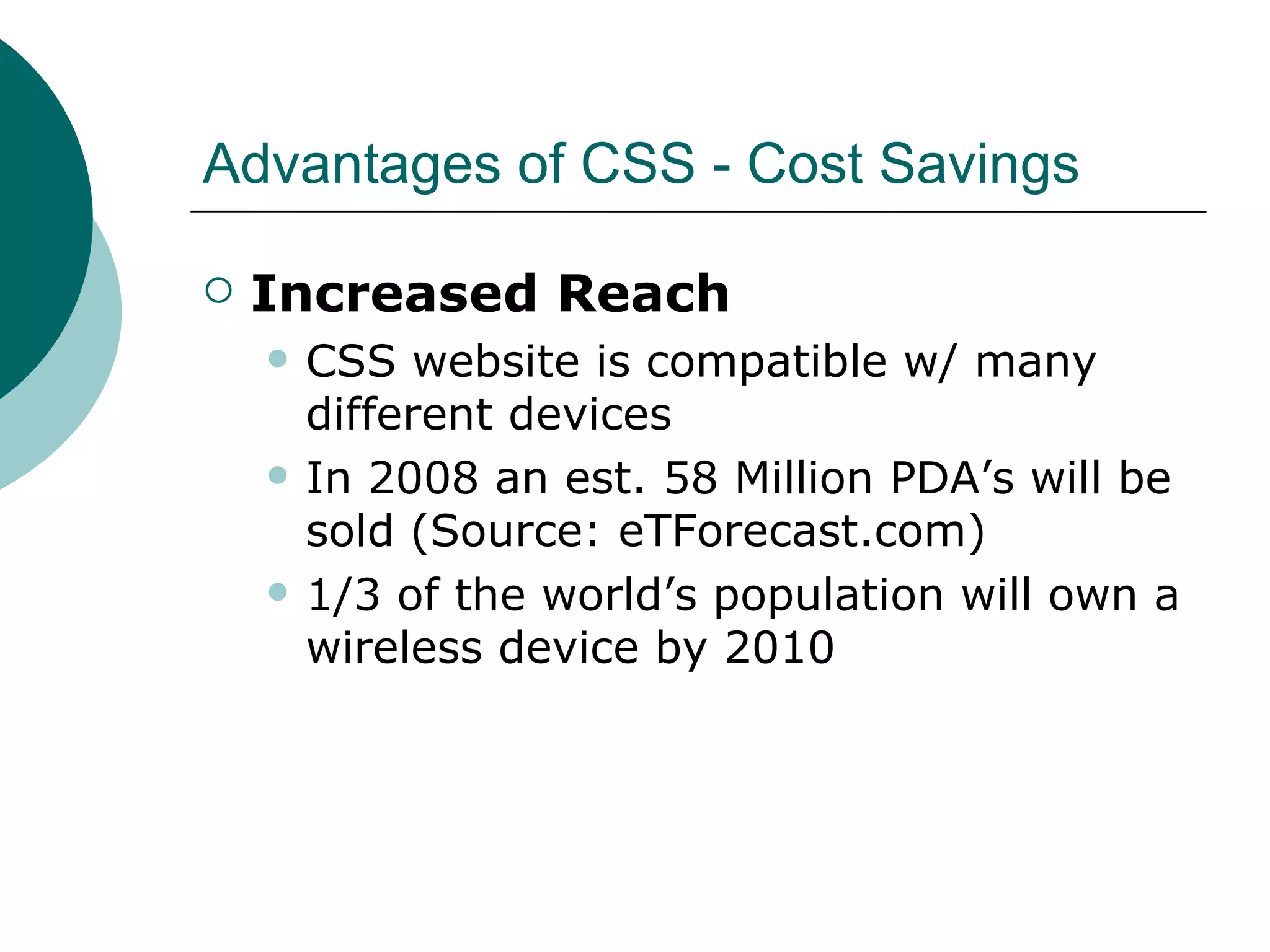 Advantages of CSS - Cost Savings Increased Reach CSS website is compatible w/ many different devices In 2008 an est. 58 Million PDA’s will be sold (Source: eTForecast.com)‏ 1/3 of the world’s population will own a wireless device by 2010 