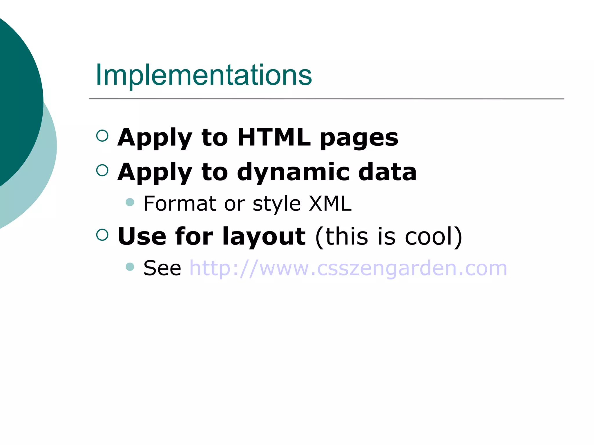 Implementations Apply to HTML pages Apply to dynamic data Format or style XML Use for layout  (this is cool)‏ See  http://www.csszengarden.com 