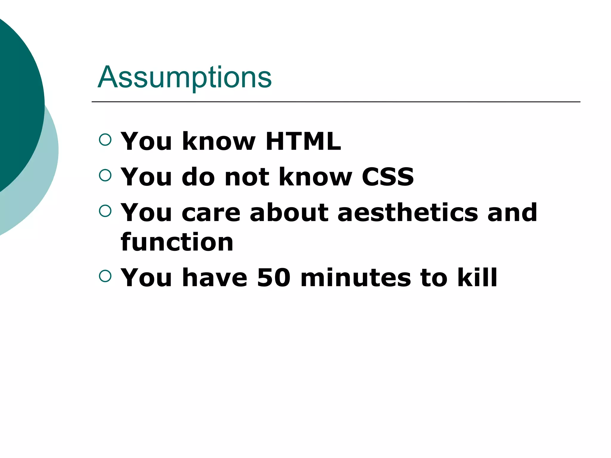 Assumptions You know HTML You do not know CSS You care about aesthetics and function You have 50 minutes to kill 