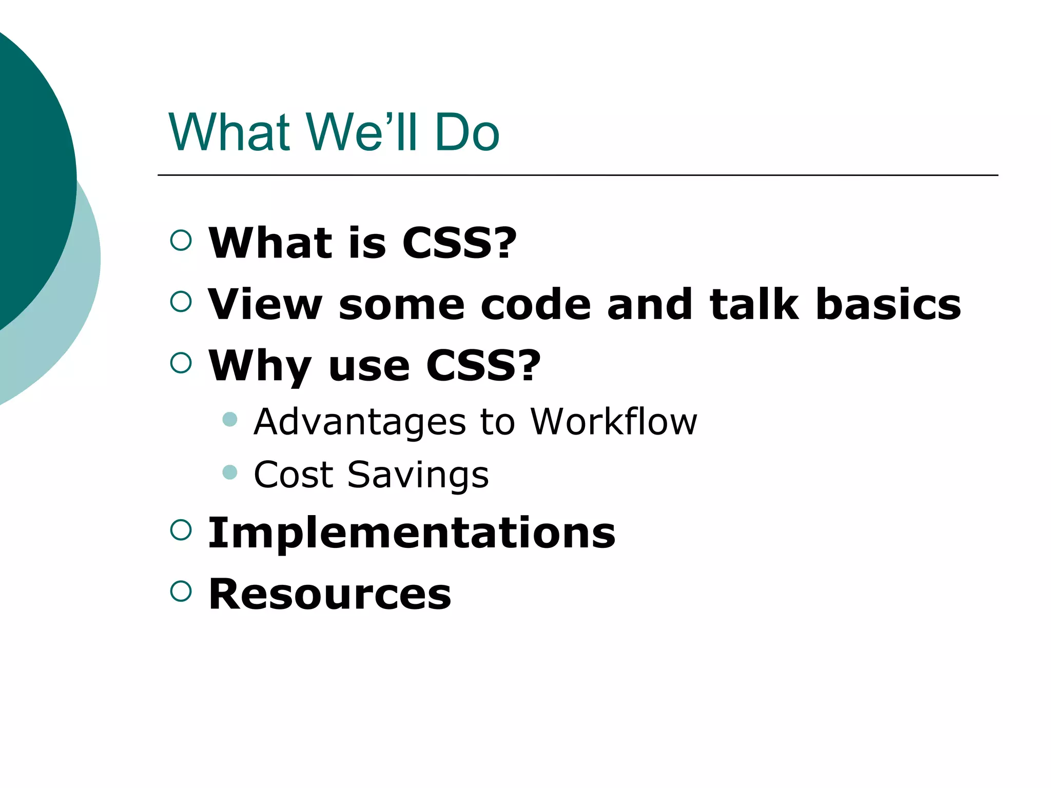 What We’ll Do What is CSS? View some code and talk basics Why use CSS? Advantages to Workflow Cost Savings Implementations Resources 