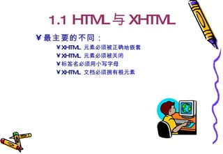1.1  HTML 与 XHTML 最主要的不同： XHTML  元素必须被正确地嵌套  XHTML  元素必须被关闭  标签名必须用小写字母 XHTML  文档必须拥有根元素 