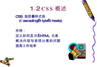 1 . 2  CSS 概述 CSS  指层叠样式表  ( C ascading  S tyle  S heets)  作用： 定义 如何显示   HTML  元素  解决内容与表现分离的问题   提高工作效率  