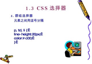 1.3 CSS 选择器 4. 群组选择器   元素之间用逗号分隔  p, td, li {  line-height:20px;  color:#c00;  }   