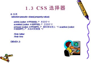 1.3 CSS 选择器 6  伪类 selector:pseudo-class{property:value} a:link {color: #FF0000} /*  未访问 */  a:visited {color: #00FF00} /*  已访问 */  a:hover {color: #FF00FF} /*  鼠标移动到上  */ a:active {color: #0000FF} /*  点击时的链接  */  :first-letter :first-line  DEMO1.3 