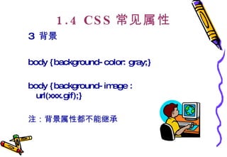 1.4 CSS 常见属性 3  背景 body {background-color: gray;}  body {background-image : url(xxx.gif);}  注：背景属性都不能继承  