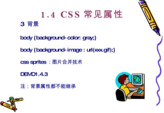 1.4 CSS 常见属性 3  背景 body {background-color: gray;}  body {background-image : url(xxx.gif);}  css sprites ：图片合并技术 DEMO1.4.3 注：背景属性都不能继承  