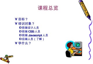 课程总览 目标？ 培训对象？ 前端设计人员 前端 CSS 人员 前端 Javascript 人员 后端人员（了解） 学什么？ 