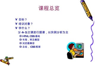 课程总览 目标？ 培训对象？ 学什么？ 分 4-5 次课进行授课，以实例分析为主 HTML CSS 基础  布局，常见模型 浏览器兼容 总结， CSS 框架   