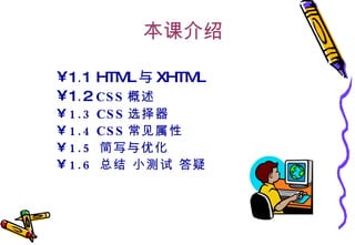 本课介绍 1 . 1 HTML 与 XHTML 1 . 2  CSS 概述 1.3 CSS 选择器 1.4 CSS 常见属性 1.5  简写与优化 1.6  总结 小测试 答疑 