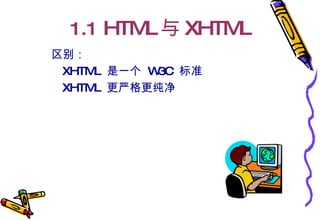 1.1  HTML 与 XHTML 区别： XHTML  是一个  W3C  标准  XHTML  更严格更纯净 