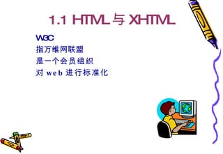 1.1  HTML 与 XHTML W3C  指万维网联盟  是一个 会员组织   对 web 进行标准化   