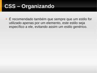 CSS – Organizando

   É recomendado também que sempre que um estilo for
    utilizado apenas por um elemento, este estilo seja
    específico a ele, evitando assim um estilo genérico.
 