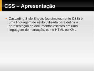 CSS – Apresentação

   Cascading Style Sheets (ou simplesmente CSS) é
    uma linguagem de estilo utilizada para definir a
    apresentação de documentos escritos em uma
    linguagem de marcação, como HTML ou XML.
 