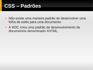 CSS – Padrões

   Não existe uma maneira padrão de desenvolver uma
    folha de estilo para uma documento.
   A W3C criou uma padrão de desenvolvimento de
    documentos denominado XHTML.
 