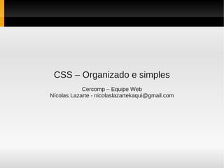 CSS – Organizado e simples
            Cercomp – Equipe Web
Nícolas Lazarte - nicolaslazartekaqui@gmail.com
 