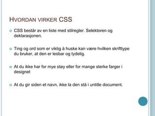 Hvordan virker CSSCSS består av en liste med stilregler. Selektoren og deklarasjonen.Ting og ord som er viktig å huske kan være hvilken skrifttype du bruker, at den er lesbar og tydelig. At du ikke har for mye støy eller for mange sterke farger i designetAt du gir siden et navn, ikke la den stå i untitledocument.