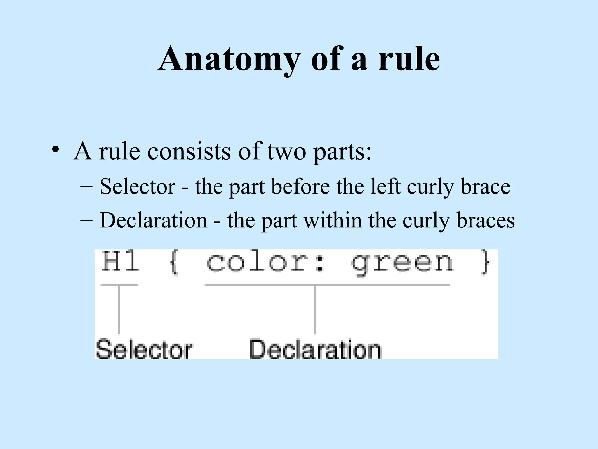 Anatomy of a rule
• A rule consists of two parts:
– Selector - the part before the left curly brace
– Declaration - the part within the curly braces
 