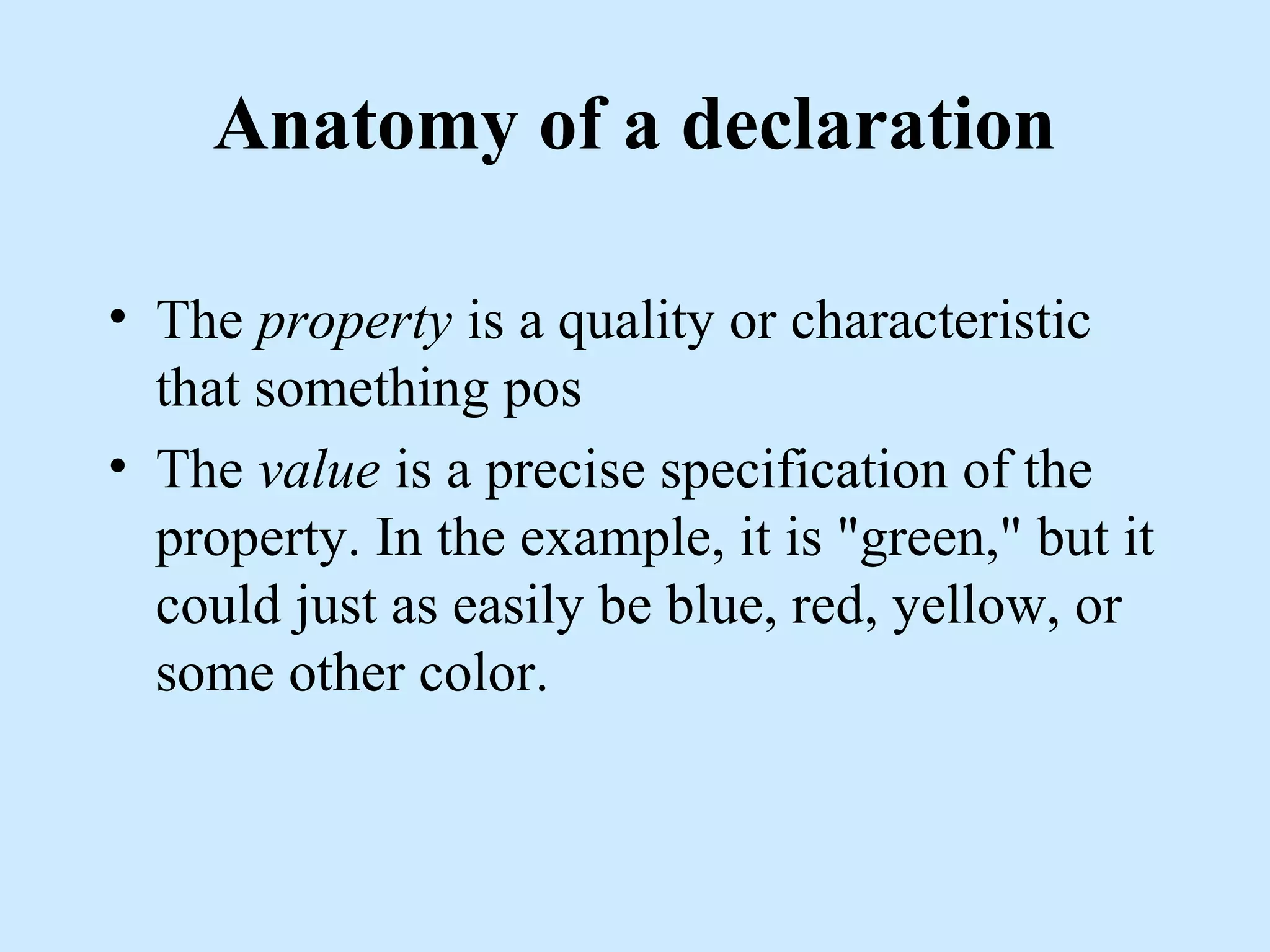 Anatomy of a declaration
• The property is a quality or characteristic
that something pos
• The value is a precise specification of the
property. In the example, it is "green," but it
could just as easily be blue, red, yellow, or
some other color.
 