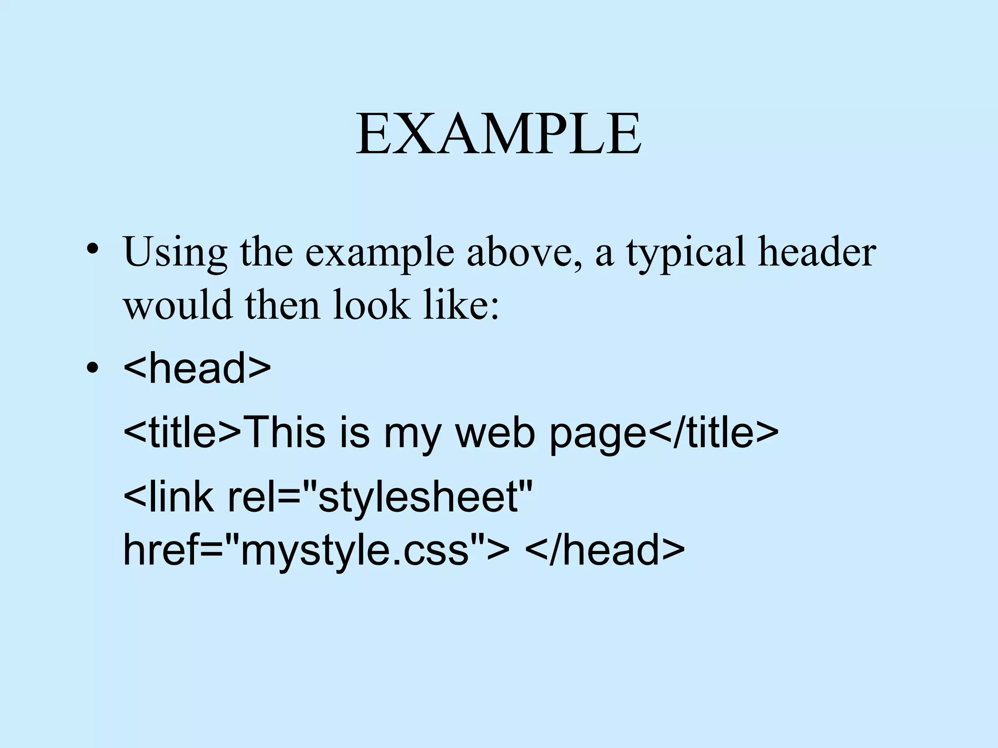 EXAMPLE
• Using the example above, a typical header
would then look like:
• <head>
<title>This is my web page</title>
<link rel="stylesheet"
href="mystyle.css"> </head>
 