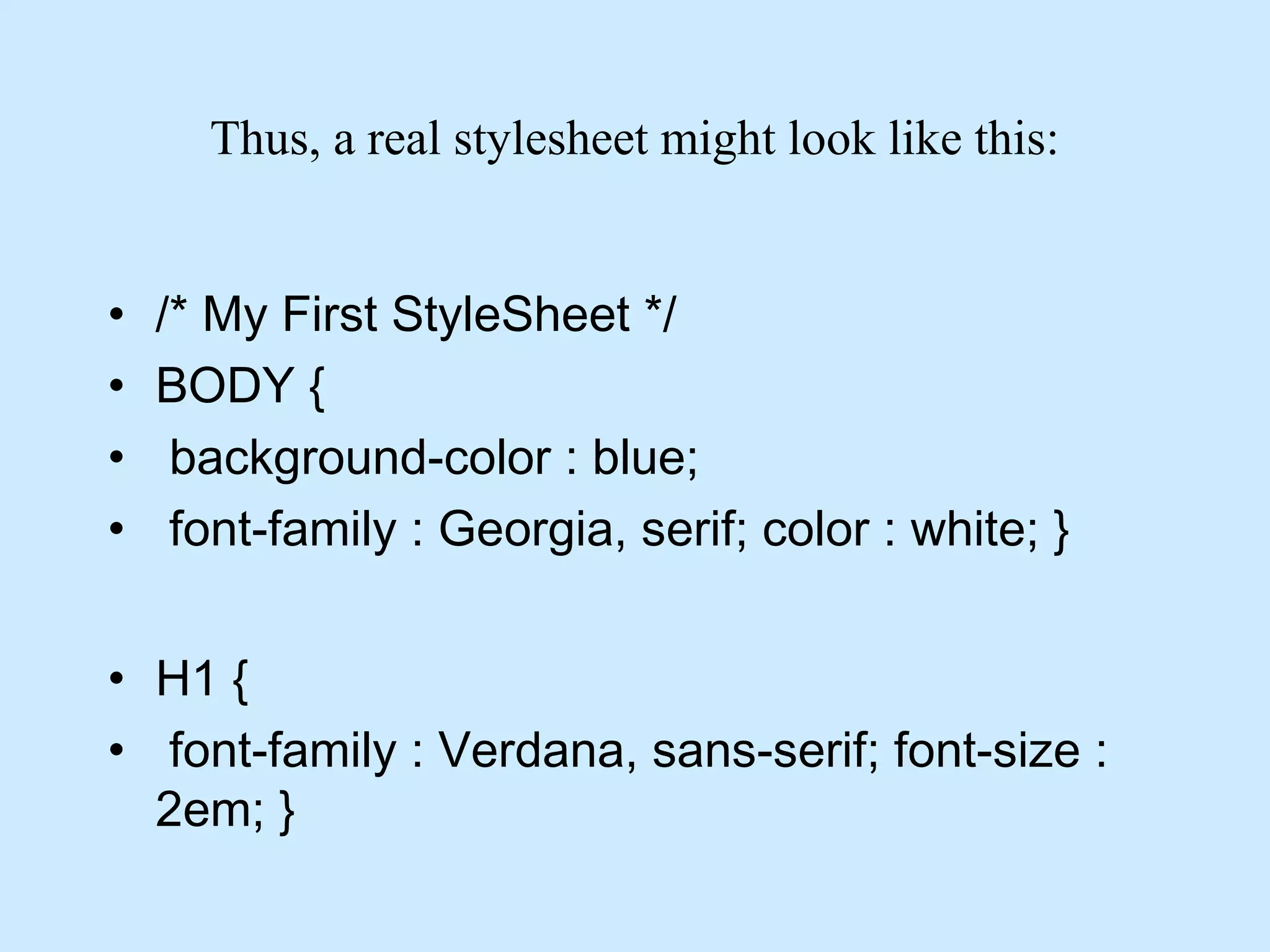 Thus, a real stylesheet might look like this:
• /* My First StyleSheet */
• BODY {
• background-color : blue;
• font-family : Georgia, serif; color : white; }
• H1 {
• font-family : Verdana, sans-serif; font-size :
2em; }
 