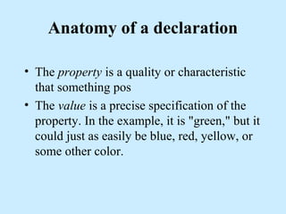 Anatomy of a declaration
• The property is a quality or characteristic
that something pos
• The value is a precise specification of the
property. In the example, it is "green," but it
could just as easily be blue, red, yellow, or
some other color.
 