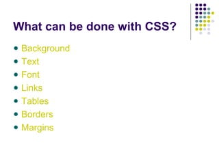 What can be done with CSS?
Background
Text
Font
Links
Tables
Borders
Margins
 