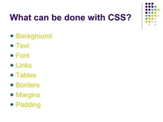 What can be done with CSS?
Background
Text
Font
Links
Tables
Borders
Margins
Padding
 