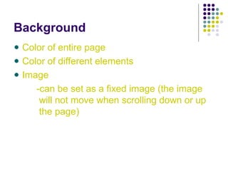 Background
Color of entire page
Color of different elements
Image
-can be set as a fixed image (the image
will not move when scrolling down or up
the page)
 