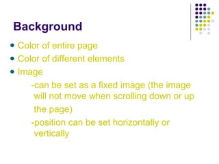 Background
Color of entire page
Color of different elements
Image
-can be set as a fixed image (the image
will not move when scrolling down or up
the page)
-position can be set horizontally or
vertically
 