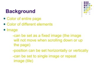 Background
Color of entire page
Color of different elements
Image
-can be set as a fixed image (the image
will not move when scrolling down or up
the page)
-position can be set horizontally or vertically
-can be set to single image or repeat
image (tile)
 