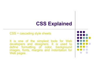 CSS Explained
CSS = cascading style sheets
It is one of the simplest tools for Web
developers and designers. It is used to
define formatting of color, background
images, fonts, margins and indentation for
Web pages.
 