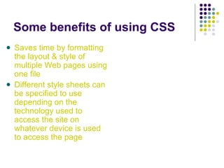 Some benefits of using CSS
Saves time by formatting
the layout & style of
multiple Web pages using
one file
Different style sheets can
be specified to use
depending on the
technology used to
access the site on
whatever device is used
to access the page
 