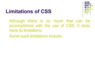 Limitations of CSS
Although there is so much that can be
accomplished with the use of CSS, it does
have its limitations.
Some such limitations include:
 