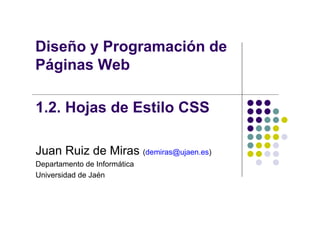 Diseño y Programación de
Pá i W bPáginas Web
1.2. Hojas de Estilo CSSj
Juan Ruiz de Miras (demiras@ujaen.es)
Departamento de InformáticaDepartamento de Informática
Universidad de Jaén
 