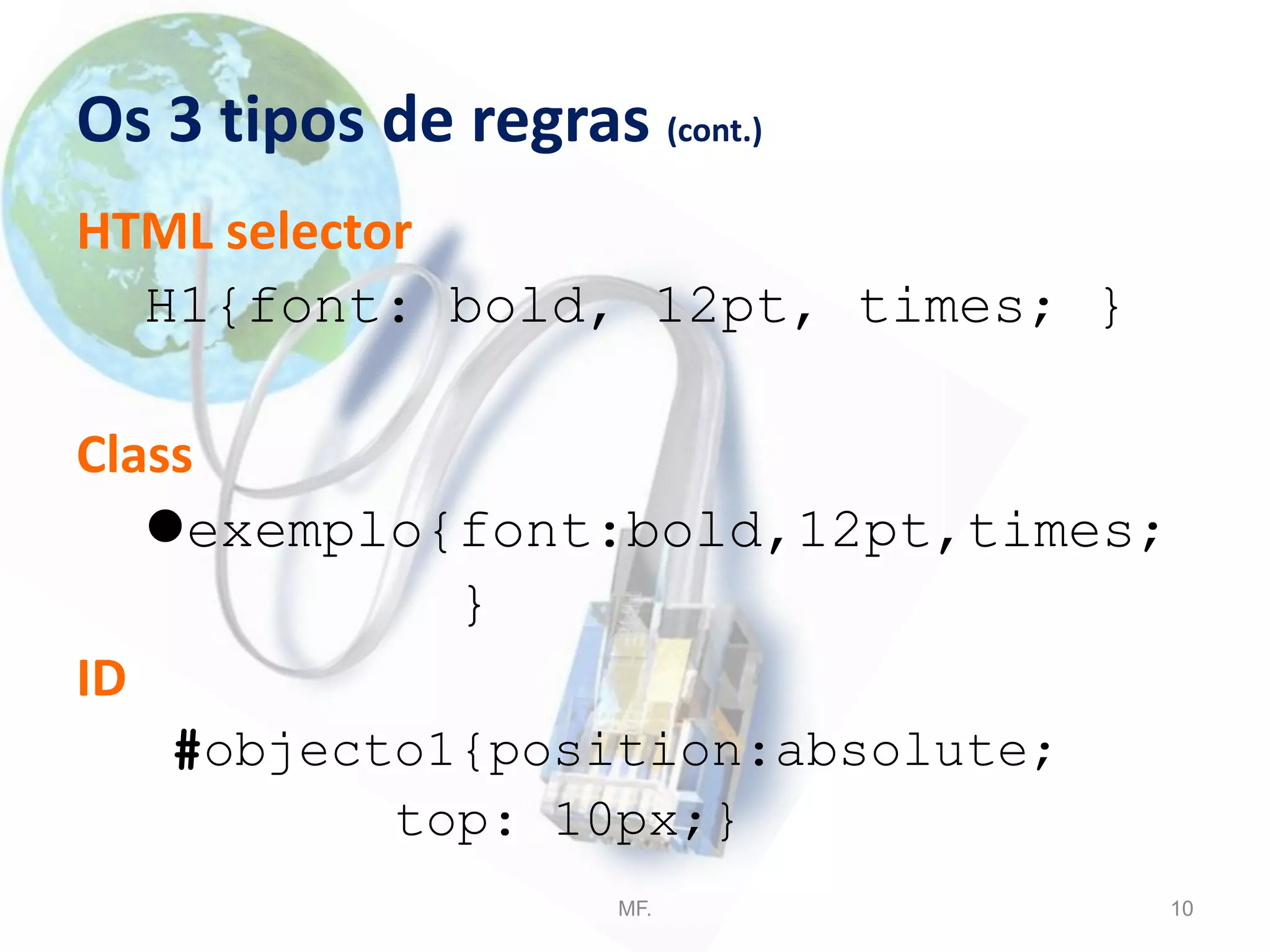 Os 3 tipos de regras (cont.)
HTML selector
H1{font: bold, 12pt, times; }
Class
exemplo{font:bold,12pt,times;
}
ID
#objecto1{position:absolute;
top: 10px;}
MF. 10
 
