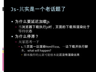 Js-其实是一个老话题了为什么要延迟加载js当浏览器下载执行js时，页面的下载和渲染处于等待状态为什么停滞？大家思考一下1.当页面一边渲染html和css，一边下载并执行脚本，what will happen?脚本操作的元素可能根本就还没有渲染出来