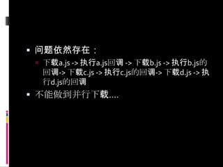 问题依然存在：下载a.js -> 执行a.js回调 -> 下载b.js -> 执行b.js的回调-> 下载c.js -> 执行c.js的回调-> 下载d.js -> 执行d.js的回调不能做到并行下载….