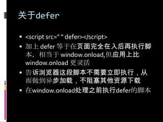 关于defer<script src=" " defer></script>加上 defer 等于在页面完全在入后再执行脚本，相当于 window.onload,但应用上比 window.onload更灵活告诉浏览器这段脚本不需要立即执行，从而做到异步加载，不阻塞其他资源下载在window.onload处理之前执行defer的脚本