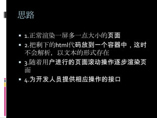 思路1.正常渲染一屏多一点大小的页面2.把剩下的html代码放到一个容器中，这时不会解析，以文本的形式存在3.随着用户进行的页面滚动操作逐步渲染页面4.为开发人员提供相应操作的接口