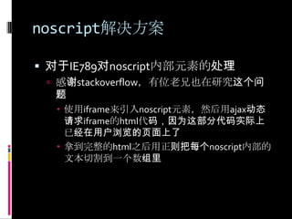 noscript解决方案对于IE789对noscript内部元素的处理感谢stackoverflow，有位老兄也在研究这个问题使用iframe来引入noscript元素，然后用ajax动态请求iframe的html代码，因为这部分代码实际上已经在用户浏览的页面上了拿到完整的html之后用正则把每个noscript内部的文本切割到一个数组里